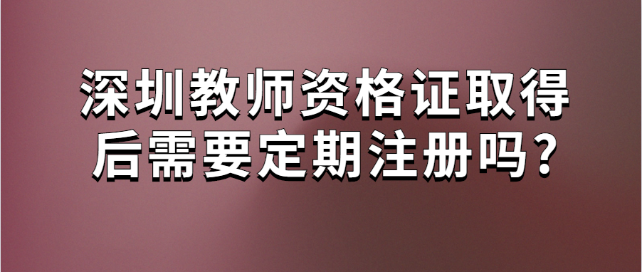 深圳教师资格证取得后需要定期注册吗?