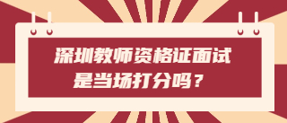 深圳教师资格证面试是当场打分吗？ 